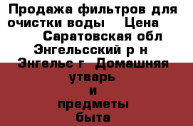 Продажа фильтров для очистки воды. › Цена ­ 2 500 - Саратовская обл., Энгельсский р-н, Энгельс г. Домашняя утварь и предметы быта » Посуда и кухонные принадлежности   . Саратовская обл.